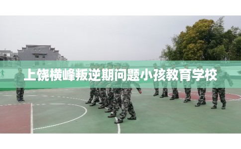 上饶横峰叛逆期问题小孩教育学校