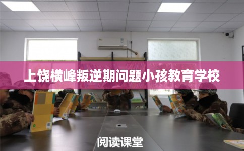 上饶横峰叛逆期问题小孩教育学校