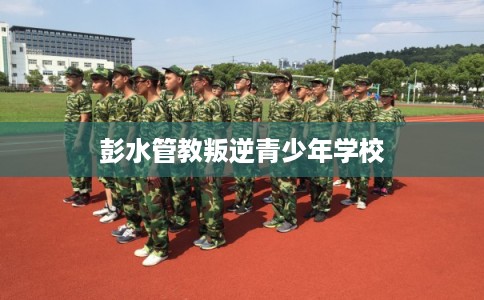 彭水管教叛逆青少年学校