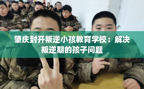 肇庆封开叛逆小孩教育学校：解决叛逆期的孩子问题