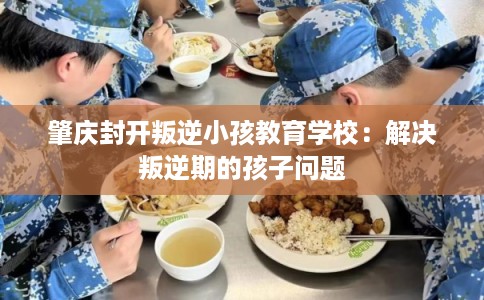 肇庆封开叛逆小孩教育学校：解决叛逆期的孩子问题