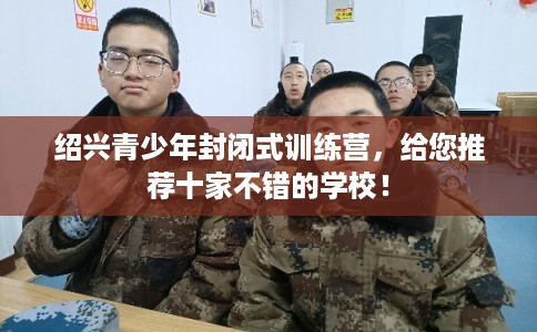 绍兴青少年封闭式训练营，给您推荐十家不错的学校！