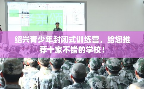 绍兴青少年封闭式训练营，给您推荐十家不错的学校！