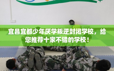 宜昌宜都少年厌学叛逆封闭学校，给您推荐十家不错的学校！