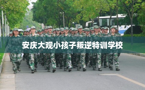 安庆大观小孩子叛逆特训学校