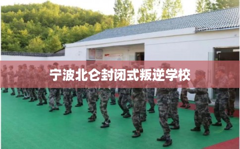 宁波北仑封闭式叛逆学校