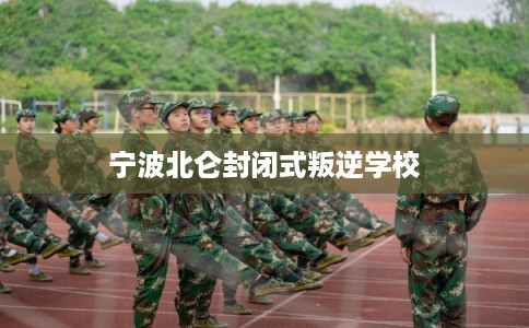 宁波北仑封闭式叛逆学校