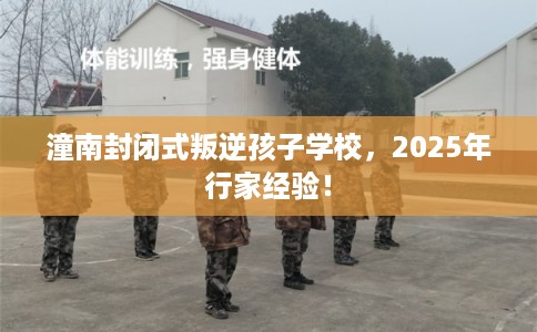 潼南封闭式叛逆孩子学校，2025年行家经验！