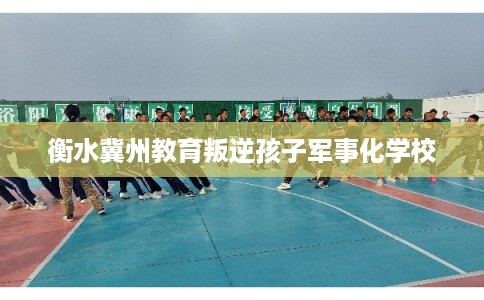 衡水冀州教育叛逆孩子军事化学校