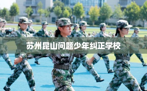 苏州昆山问题少年纠正学校