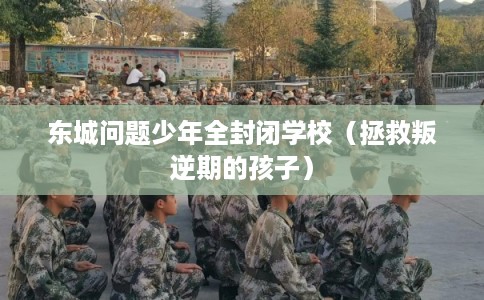 东城问题少年全封闭学校(拯救叛逆期的孩子) 东城问题少年全封闭学校(拯救叛逆期的孩子)