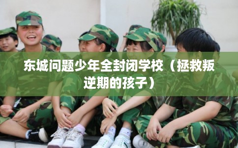 东城问题少年全封闭学校（拯救叛逆期的孩子）