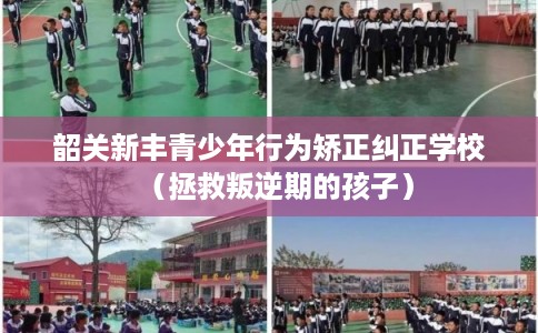 韶关新丰青少年行为矫正纠正学校（拯救叛逆期的孩子）