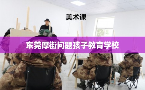 东莞厚街问题孩子教育学校