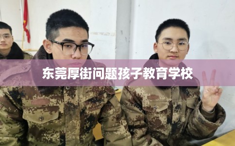 东莞厚街问题孩子教育学校