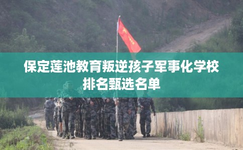 保定莲池教育叛逆孩子军事化学校排名甄选名单