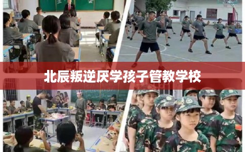 北辰叛逆厌学孩子管教学校