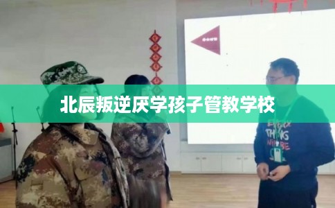 北辰叛逆厌学孩子管教学校