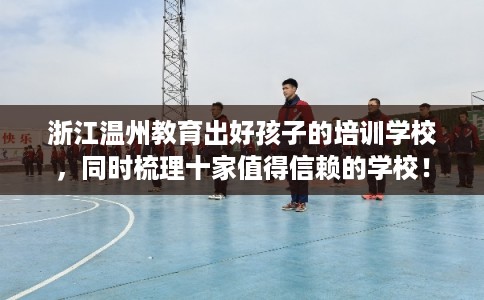 浙江温州教育出好孩子的培训学校，同时梳理十家值得信赖的学校！