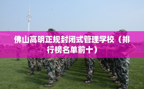 佛山高明正规封闭式管理学校（排行榜名单前十）