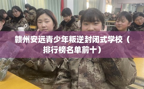 赣州安远青少年叛逆封闭式学校（排行榜名单前十）