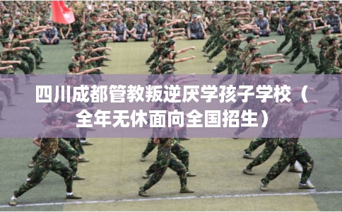 四川成都管教叛逆厌学孩子学校（全年无休面向全国招生）