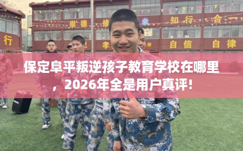 保定阜平叛逆孩子教育学校在哪里,2026年全是用户真评! 保定阜平叛逆孩子教育学校在哪里,2026年全是用户真评!