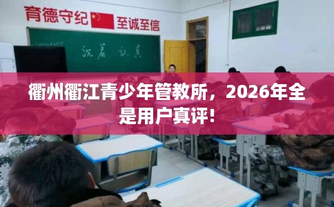 衢州衢江青少年管教所，2026年全是用户真评!