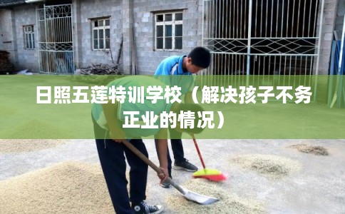 日照五莲特训学校（解决孩子不务正业的情况）