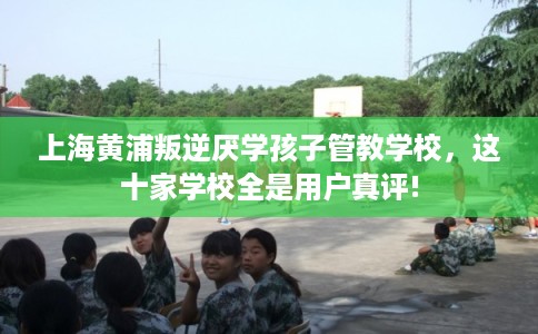 上海黄浦叛逆厌学孩子管教学校，这十家学校全是用户真评!