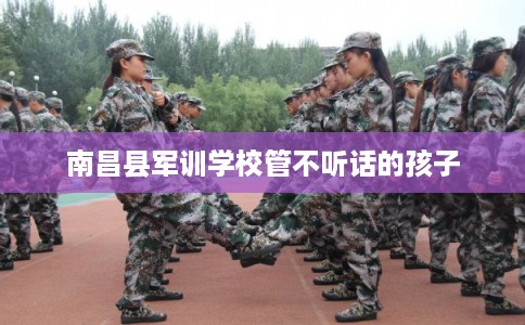 南昌县军训学校管不听话的孩子