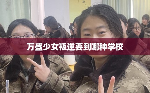 万盛少女叛逆要到哪种学校