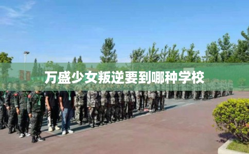 万盛少女叛逆要到哪种学校