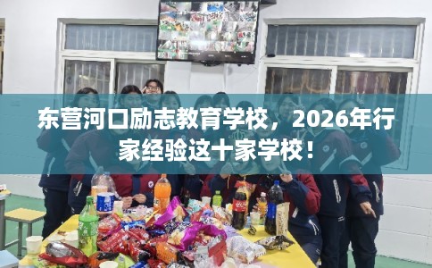 东营河口励志教育学校，2026年行家经验这十家学校！