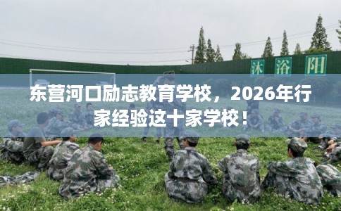 东营河口励志教育学校，2026年行家经验这十家学校！