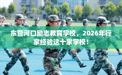 东营河口励志教育学校，2026年行家经验这十家学校！
