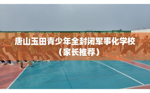 唐山玉田青少年全封闭军事化学校（家长推荐）