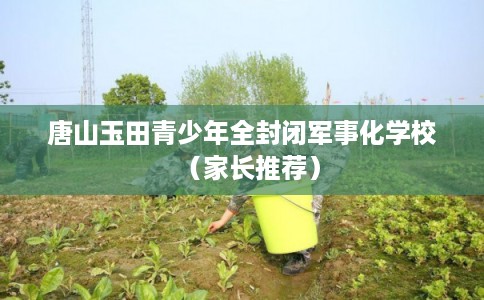 唐山玉田青少年全封闭军事化学校（家长推荐）