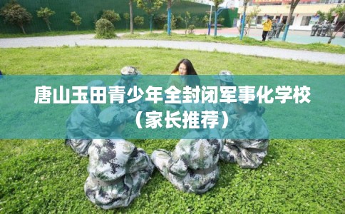 唐山玉田青少年全封闭军事化学校（家长推荐）