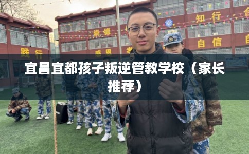 宜昌宜都孩子叛逆管教学校（家长推荐）