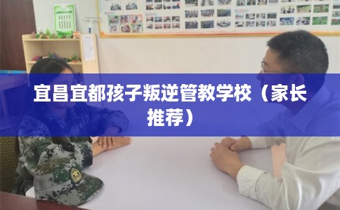 宜昌宜都孩子叛逆管教学校（家长推荐）