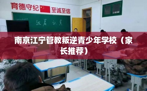 南京江宁管教叛逆青少年学校（家长推荐）