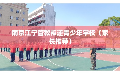 南京江宁管教叛逆青少年学校（家长推荐）
