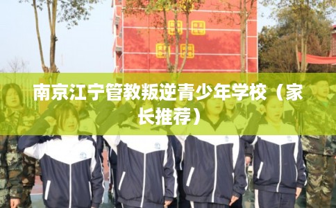 南京江宁管教叛逆青少年学校（家长推荐）
