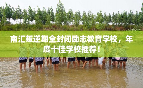 南汇叛逆期全封闭励志教育学校，年度十佳学校推荐！