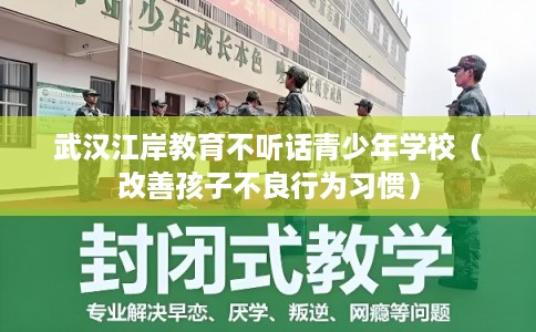 武汉江岸教育不听话青少年学校（改善孩子不良行为习惯）