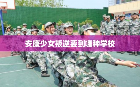 安康少女叛逆要到哪种学校