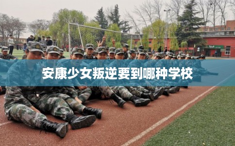 安康少女叛逆要到哪种学校