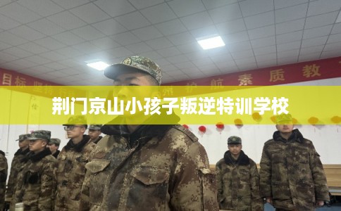 荆门京山小孩子叛逆特训学校