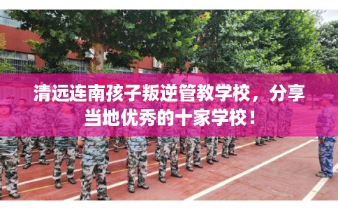 清远连南孩子叛逆管教学校，分享当地优秀的十家学校！